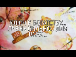 КЛЮЧ К БОГАТСТВУ…ОЧЕНЬ СИЛЬНО...ДЛЯ ВСЕХ…