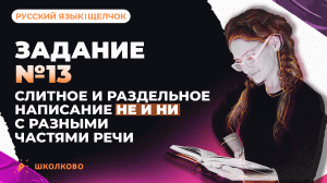 РОЛИК по №13. Слитное и раздельное написание НЕ и НИ с разными частями речи в ЕГЭ по русскому языку.