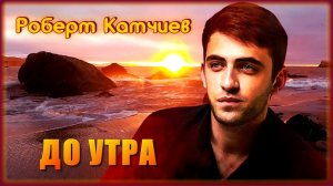 Роберт Катчиев - До утра | Шансон Юга