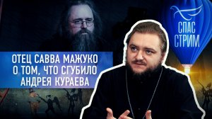 ОТЕЦ САВВА МАЖУКО О ТОМ, ЧТО СГУБИЛО АНДРЕЯ КУРАЕВА