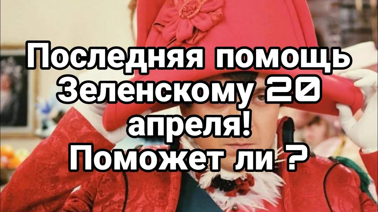 20 АПРЕЛЯ П0СЛЕДНЯЯ П0М0ЩЬ ЗЕЛЕНСК0МУ П0М0ЖЕТ ЛИ?