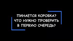 Пинается коробка? Что нужно проверить, прежде чем паниковать? В чём может быть реальная причина?