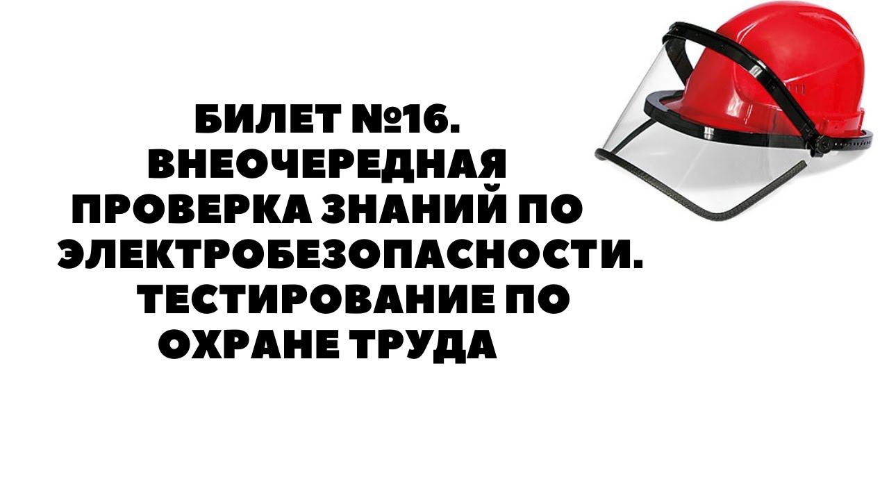 БИЛЕТ №16. ВНЕОЧЕРЕДНАЯ ПРОВЕРКА ЗНАНИЙ ПО ЭЛЕКТРОБЕЗОПАСНОСТИ. ТЕСТИРОВАНИЕ ПО ОХРАНЕ ТРУДА смотреть онлайн