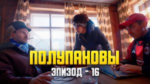 Полупановы. «Эпизод 16»