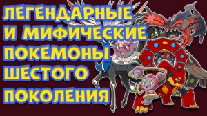 ЛЕГЕНДАРНЫЕ И МИФИЧЕСКИЕ ПОКЕМОНЫ ШЕСТОГО ПОКОЛЕНИЯ