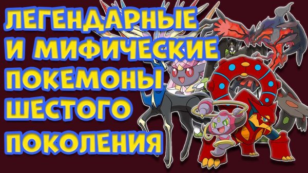 ЛЕГЕНДАРНЫЕ И МИФИЧЕСКИЕ ПОКЕМОНЫ ШЕСТОГО ПОКОЛЕНИЯ
