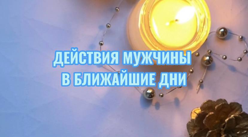 ДЕЙСТВИЯ МУЖЧИНЫ В БЛИЖАЙШЕЕ ВРЕМЯ. ТАРОРАСКЛАД ОБЩИЙ