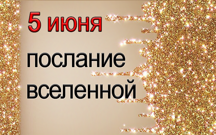 ПОСЛАНИЕ ВСЕЛЕННОЙ на 5 июня.