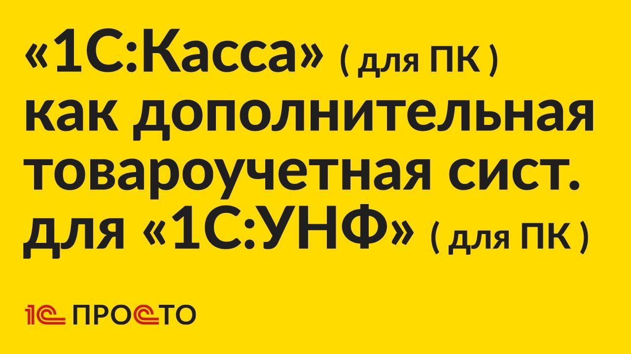 АРХИВ: по настройке «1С:Касса» (ПК) как дополнительной товароучетной системы для «1С:УНФ» (ПК) смотреть онлайн