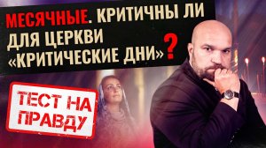 МЕСЯЧНЫЕ. КРИТИЧНЫ ЛИ ДЛЯ ЦЕРКВИ «КРИТИЧЕСКИЕ ДНИ»? / ТЕСТ НА ПРАВДУ