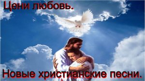Цени любовь. Новые христианские песни.