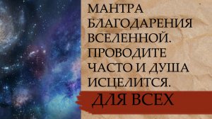 МАНТРА БЛАГОДАРЕНИЯ ВСЕЛЕННОЙ …ПРОВОДИТЕ ЧАСТО И ДУША ИСЦЕЛИТСЯ …ДЛЯ ВСЕХ..