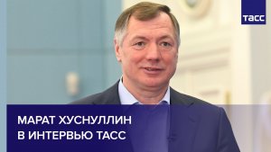 Марат Хуснуллин в интервью ТАСС