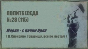 115. Политбеседа №28. Моряк – с печки бряк (II. Спокойно, товарищи, все по местам)