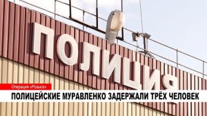 ПОЛИЦЕЙСКИЕ МУРАВЛЕНКО ЗАДЕРЖАЛИ ТРЁХ ЧЕЛОВЕК