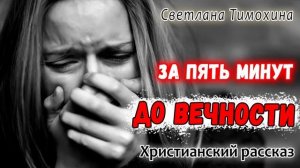 Хороший Рассказ ЗА ПЯТЬ МИНУТ до ВЕЧНОСТИ Новый Христианский Рассказ МСЦ ЕХБ Светлана Тимохина