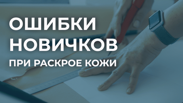 Основные ошибки новичков при раскрое натуральной кожи