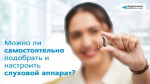 Можно ли самостоятельно подобрать и настроить слуховые аппараты