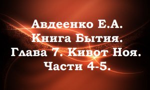 Кивот Ноя. Части 4-5. Книга Бытия. Глава 7. Авдеенко Е. А.