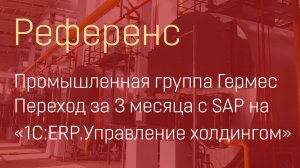 Промышленная группа Гермес. 
Переход за 3 месяца с SAP на «1С:ERP.Управление холдингом»