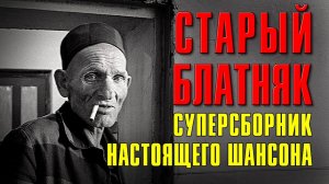 СТАРЫЙ БЛАТНЯК | Суперсборник настоящего шансона