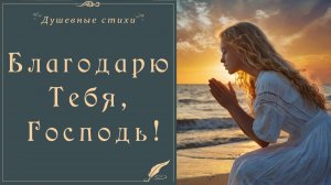 Душевное стихотворение "Благодарю тебя, Господь" Автор - Кириллов Игорь Юрьевич