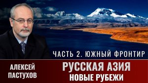 Алексей Пастухов. "Русская Азия: новые рубежи". Часть 2. "Южный фронтир"
