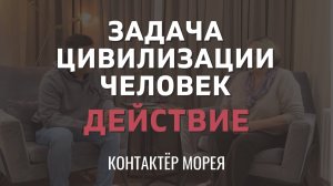 ЗАДАЧА ЦИВИЛИЗАЦИИ "О ДЕЙСТВИИ" КОНТАКТЁР МОРЕЯ