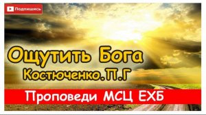 «Ощутить Бога» Костюченко.П.Г Проповедь. МСЦ ЕХБ