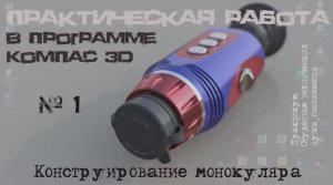 Часть 1. Практическая работа в программе Компас 3D. Разработка конструкции оптического монокуляра.