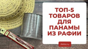 ВЯЖЕМ ПАНАМУ ИЗ РАФИИ - ТОП-5 товаров для вязания