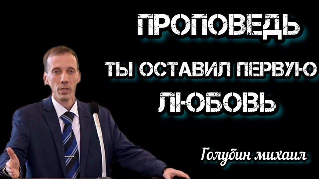ПРОПОВЕДЬ//ТЫ ОСТАВИЛ ПЕРВУЮ ЛЮБОВЬ//ГОЛУБИН МИХАИЛ смотреть онлайн