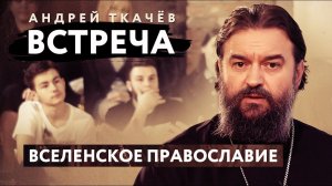 ВСТРЕЧА. ПРОТОИЕРЕЙ АНДРЕЙ ТКАЧЕВ. ВСЕЛЕНСКОЕ ПРАВОСЛАВИЕ