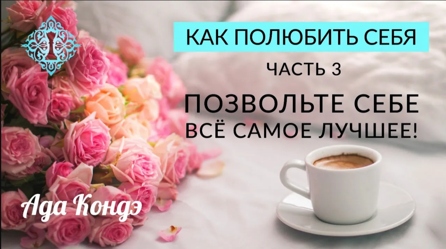 КАК ПОЛЮБИТЬ СЕБЯ? Позвольте себе всё самое лучшее! Часть 3. Ада Кондэ