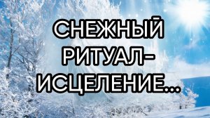 СНЕЖНЫЙ РИТУАЛ-ИСЦЕЛЕНИЕ...ДЛЯ ВСЕХ...