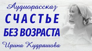СЧАСТЬЕ БЕЗ ВОЗРАСТА. Новый увлекательный рассказ. Ирина Кудряшова