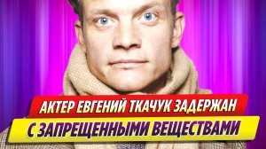 Актер Евгений Ткачук задержан с запрещенными веществами
