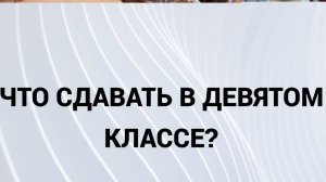 ЧТО сдавать в ДЕВЯТОМ классе?