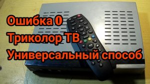 Ошибка 0. Триколор ТВ. Универсальный способ