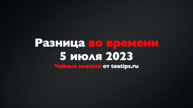 Разница во времени. Чайные новости от 05/07/2023 смотреть онлайн