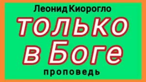 только в Боге (Леонид Киорогло, проповедь).