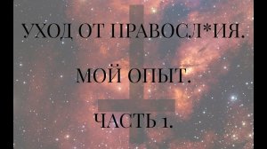 УХОД ОТ ПРАВОСЛ*ИЯ. МОЙ ОПЫТ. ЧАСТЬ 1.   *** Во  ВТОРОЙ ЧАСТИ ДОБАВЛЮ ИНФОРМАЦИЮ О ПОСЛЕДСТВИЯХ.