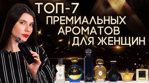 ТОП-7 ПРЕМИАЛЬНЫХ ЖЕНСКИХ АРОМАТОВ ☆ ПАРФЮМ ПРЕМИУМ-КЛАССА ДЛЯ ЖЕНЩИН