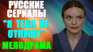 Русские сериалы-2023. Мелодрама: «Я тебя не отпущу»