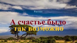 А счастье было так возможно.. (рассказ)