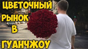 РЫНОК  ЦВЕТОВ В ГУАНЧЖОУ. КУПИЛИ 239 РОЗ НА  ДЕНЬ РОЖДЕНИЯ ДРУЗЬЯМ