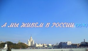 А мы живём в России (90-х).