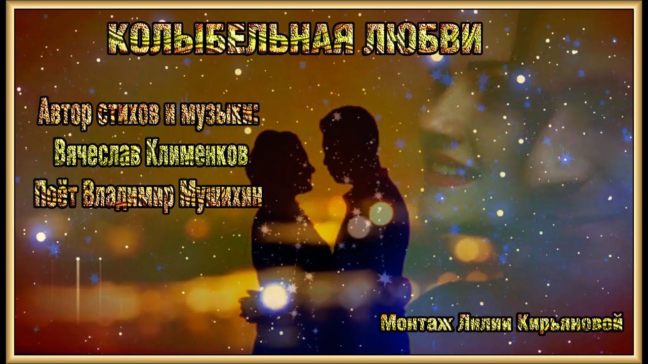 КОЛЫБЕЛЬНАЯ ЛЮБВИ стихи и музыка: Вячеслава Клименкова Поёт Владимир Мушихин Монтаж Лилии Кирьяновой