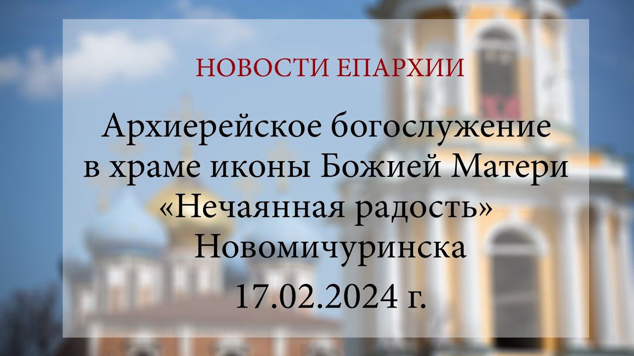 Архиерейское богослужение в храме иконы Божией Матери «Нечаянная радость» Новомичуринска(17.02.2024) смотреть онлайн