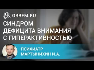 Психиатр Мартынихин И.А. Синдром дефицита внимания с гиперактивностью взгляд психиатра.